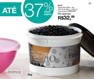 37    %
                                                                       65
                                         86197



ATÉ
                                         Caixa para Feijão - 2kg
                                         18,5cm de diâm. x 13cm alt.
                                         Preço sugerido: R$49,49
                               nestas
                               páginas   Por apenas:
                                         R$32,99




* Será entregue na cor
disponível no estoque.
                         2kg
 
