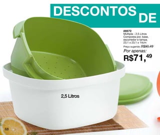 DESCONTOS
                              DE
                  86673
                  Múltipla - 2,5 Litros
                  Composta por, base,
                  escorredor e tampa.
                  23,1 x 23,1 x 14cm
                  Preço sugerido: R$90,49
                  Por apenas:
                  R$71,49



     2,5 Litros




68
 