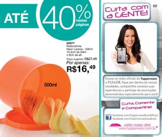 40            %
                                        69



ATÉ                  nestas
                     páginas



              83971
              Redondinha
              Neon Laranja - 500ml
              10,3cm de diâm.
              x 9cm de alt.
              Preço sugerido: R$27,49
              Por apenas:
              R$16,49
      500ml
 