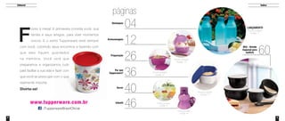 ÍndiceEditorial
F
lores à mesa! A primavera convida você, sua
família e seus amigos, para viver momentos
únicos. E o estilo Tupperware está sempre
com você, colorindo seus encontros e fazendo com
que eles fiquem guardados
na memória. Você verá que
preparamos e organizamos tudo
para facilitar a sua vida e fazer com
que você se preocupe com o que
realmente importa.
Divirta-se!
páginas
04
12
26
36
40
46
60
Destaques
Produto ilustrado
na pág. 11
Produto ilustrado
na pág. 37
Produto ilustrado
na pág. 27
Produto ilustrado
na pág. 15
Produto ilustrado
na pág. 49
Produto ilustrado
na pág. 41
Armazenagem
Preparação
Por que
Tupperware?
Servir
Infantil
BEA - Brinde
Especial para
Anfitriã
LANÇAMENTO
que eles fiquem guardados
na memória. Você verá que
preparamos e organizamos tudo
para facilitar a sua vida e fazer com
que você se preocupe com o que
2 3
 