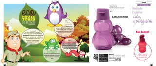 49
Infantil
48
Esta é
Mimi, a minhoca.
Ela vive cuidando da terra.
Com aquele monte de furinhos
que ela faz, mesmo que chova
muito, não tem enchente.
Esta é
Lila, a
pinguim.
O “aquecimento
global” acaba com os lugares frios
onde ela mora, mas, com a sua
ajuda e dos Eco Protetores, ela vai
conseguir salvar o planeta!
Este é o
Sapo Sapeca.
Ele mora na lagoa e está sempre
pronto para defender a floresta e
todas as plantas e bichinhos
de lá.
Oi, pessoal!
Eu sou o Valentim, o escoteiro-
mirim. Faço parte dos Eco Protetores
da Natureza, uma turma que sempre vai
aparecer por aqui para dar dicas sobre o
meio ambiente e sobre como
preservar a natureza. Quer
conhecer meus amigos?
Em breve!
Mimia minhoca
Novidade
Exclusiva
Lila,
a pinguim
890200
Eco Tupper Kids Pinguim - 350ml
7,3cm diâm. x 15,7cm alt.
Preço sugerido: R$30,00
Por apenas: R$24,00
DES
CON
TO
20%
no Eco Tupper
Kids Pinguim
de desconto
LANÇAMENTO
de 3 a 8 anos
Tampa flip top.
Facilita na hora do consumo!
Vit09_2014 7/1/14 9:47 AM Page 48
 