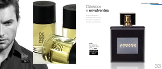 94483
Armand Dupree
Deo-Colônia 100ml
Oriental
/Sug.: R$ 79,00
R$
69,00
Por apenas
FRAGRÂNCIA MASCULINA
Clássicos
e envolventes
Sempre elegantes e
confiantes, são homens
que pedem fragrâncias
intensas e sofisticadas.
	 96391
Neo Man
Deo-Colônia
Desodorante
	 100ml cada
Chypre Amadeirado
R$
58,00
CADA
33
 