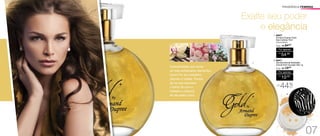 Exalte seu poder
e elegância
A preciosidade que reúne
os mais sofisticados elementos,
como Flor de Laranjeira,
Jasmim e Violeta. Pontos
de luz que traduzem
o brilho do ouro e
refletem a nobreza
de seu estilo único.
44%ATÉ
OFF
1. 96637
Armand Dupree Gold
Deo-Colônia 75ml
Oriental Aldeídico
/Sug.: R$ 84,00
R$
54,00
Por apenas
2.	96577
Sombra Asa de Borboleta
Animal Print Dourado Star 1g
/Sug.: R$ 18,00
R$
10,00
Por apenas
1.
2.
FRAGRÂNCIA FEMININA
07
 