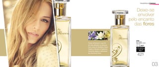 Flores simbolizam o que há
de mais delicado na natureza.
Com notas de Gardênia, Rosa,
Violeta e Sândalo a fragrância
transmite alegria e delicadeza
de uma forma única.
Deixe-se
envolver
pelo encanto
das flores
	 94838
My Flowers
Deo-Colônia 100ml
Floral Frutal
/Sug.: R$ 70,00
R$
40,00
Por apenas
42%
OFF
FRAGRÂNCIA FEMININA
03
 