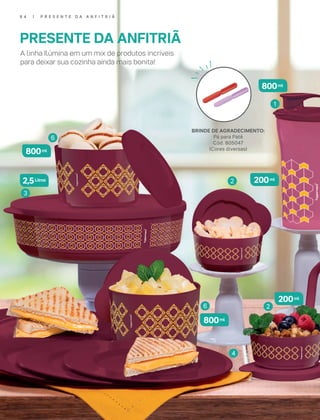 6 4 | P R E S E N T E D A A N F I T R I Ã
BRINDE DE AGRADECIMENTO:
Pá para Patê
Cód. 805047
(Cores diversas)
3
6
6
4
1
2
2
6 4 | P R E S E N T E D A A N F I T R I Ã
200ml
800ml
800ml
200ml
800ml
2,5Litros
PRESENTE DA ANFITRIÃ
A linha Ilúmina em um mix de produtos incríveis
para deixar sua cozinha ainda mais bonita!
 