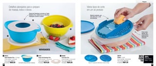 48 49
Preparar
890758
Prática - 2 Litros
29,1cm de diâm. x 8,2cm de alt.
Preço sugerido: R$118,80
Por apenas: R$87,00
800672
Tigela Batedeira Plus - 3,5 Litros
23,5cm de diâm.x 14cm de alt.
Preço sugerido: R$69,20
Por apenas: R$50,00
1 87501
Tampa Anti Respingo Plus
24,4cm de diâm. x 1,9cm de alt.
Preço sugerido: R$27,00
Por apenas: R$19,00
2 800666
Escorredor Plus
25,6cm de diâm x 12,2cm de alt.
Preço sugerido: R$62,70
Por apenas: R$44,00
3
26%
de desconto na
Prática - 2 Litros
DES
CON
TO
Material resistente, que
não oxida com o corte
dos alimentos
Possui alças
laterais, que
proporcionam
segurança no
manuseio
Vários tipos de corte
em um só produto
Detalhes planejados para o preparo
de massas, bolos e doces
Alças que
auxiliam no
manuseio
do produto
Tampa Anti Respingo se encaixa na Tigela
Batedeira Plus, evitando que os alimentos
respinguem durante o preparo
1
2
3
NOVIDADES
Rala em 3 espessuras diferentes e corta em fatiasAcompanha tampa hermética e estanque
 