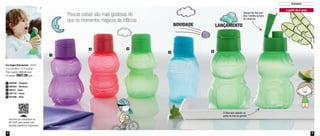 4 5
Destaques
Poucas coisas são mais gostosas do
que os momentos mágicos da infância
LANÇAMENTONOVIDADE
Tampa Flip Top com
bico. Facilita na hora
do consumo
O Dino tem rabinho na
parte de trás da garrafa
Eco Tupper Kids Garrafa - 350ml*
8,7cm de diâm. x 15,7cm de alt.
Preço sugerido: R$32,00 cada
Por apenas: R$27,00 cada
a partir de 2 anos
1
2
4 5
3
890200 - Pinguim1
800303 - Minhoca2
891116 - Peixe4
89274 - Sapo3
801006 - Dino5
*Não podem ir ao freezer
Aproxime seu smartphone do
QR CODE, para assistir uma
divertida experiência Tupperware
 