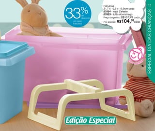 vitrine10-regiaoA_regiao A 8/6/12 3:17 PM Page 11




                                                                         Fabulosa                                  11
                                                            %
                                                    33
                                                                         31,7 x 19,5 x 16,9cm cada




                                                                                                                  ESPECIAL DIA DAS CRIANÇAS
                                                                         87664 - Azul Celeste
                                                              de
                                                                         87663 - Lilás Aconchego
                                                              desconto   Preço sugerido: R$157,49 cada
                                                      em cada
                                                      Fabulosa
                                                                         Por apenas: R$104,99cada




                                                                                              a ra
                                                                                                     m e ni n a




                                                                                                          s
                                                                                            p
                                                    Edição Especial
 