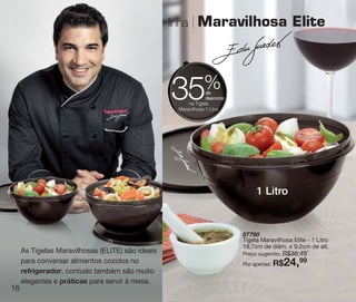 vitrine10-regiaoA_regiao A 8/6/12 3:17 PM Page 16




                                                     linha     Maravilhosa Elite



                                                                  %
                                                     35            de
                                                                   desconto
                                                           na Tigela
                                                       Maravilhosa 1 Litro




                                                                                   1 Litro


                                                                              87790
                                                                              Tigela Maravilhosa Elite - 1 Litro
                                                                              18,7cm de diâm. x 9,2cm de alt.
        As Tigelas Maravilhosas (ELITE) são ideais                                          R$38,49
                                                                              Preço sugerido:
        para conversar alimentos cozidos no                                   Por apenas: R$    24,
                                                                                                 99
        refrigerador, contudo também são muito
        elegantes e práticas para servir à mesa.
   16
 