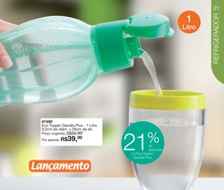 vitrine10-regiaoA_regiao A 8/6/12 3:18 PM Page 21




                                                                                             21




                                                                                             REFRIGERADOR
                                                                                      1
                                                                                     Litro




                           87488
                           Eco Tupper Garrafa Plus - 1 Litro
                           9,2cm de diâm. x 28cm de alt.
                                         R$50,99
                           Preço sugerido:

                                                                        %
                           Por apenas: R$    39,
                                              99

                                                               21         de
                                                                          desconto
                                                               na Eco Tupper
                                                                Garrafa Plus


                    Lançamento
 