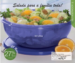 vitrine10-regiaoA_regiao A 8/6/12 3:18 PM Page 23




                                                                                                    23

                         Salada para a família toda!




                                                                                                    REFRIGERADOR
                                                    6,5 Litros




          omize 28
                             Re
  Econ


                               ais




                      %
        27             de
                       desconto

              na Saladeira
                                                                 87734
                                                                 Saladeira - 6,5 Litros
                                                                 32,4cm de diâm. x 13,1cm de alt.

                                                                 Por apenas: R$
                                                                               R$100,49
                                                                 Preço sugerido:
                                                                                   72,
                                                                                   49
 