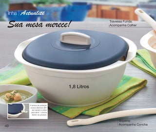 vitrine10-regiaoA_regiao A 8/6/12 3:20 PM Page 40




       linha       Actualité
                                                                 Travessa Funda:
      Sua mesa merece!                                           Acompanha Colher




                                                    1,8 Litros


                            A tampa de proteção
                             possui abertura afim
                              de manter a colher
                             para servir / concha
                              dentro do produto.


                                                                      Sopeira:
   40                                                                 Acompanha Concha
 
