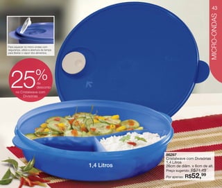 vitrine10-regiaoA_regiao A 8/6/12 3:20 PM Page 43




                                                                                           43




                                                                                          MICRO-ONDAS
    Para aquecer no micro-ondas com
    segurança, utilize a abertura da tampa
    para liberar o vapor dos alimentos.




                           %
      25               de
                       desconto
          no Cristalwave com
              Divisórias




                                                                 86297
                                                                 Cristalwave com Divisórias
                                                                 1,4 Litros
                                                    1,4 Litros   26cm de diâm. x 6cm de alt.
                                                                               R$71,49
                                                                 Preço sugerido:
                                                                 Por apenas: R$    52,
                                                                                    99
 