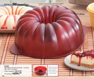 vitrine10-regiaoA_regiao A 8/6/12 3:20 PM Page 44




                                                    Atenção: A LInha Microplus não pode ser utilizada
       linha       Microplus                        no forno convencional, apenas no micro-ondas.




                                                                                                        3 Litros




       87504
                                                                       Ideal para preparar
       Microplus Forma de Anel - 3 Litros
                                                                       receitas de pudins,
       29 x 24,1 x 9,5cm
                                                                       manjar, suflês ou
                     R$76,99
       Preço sugerido:                                                 mesmo assar bolos
       Por apenas: R$    54,
                          99                                           no micro-ondas.

  44
 