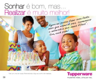 vitrine10-regiaoA_regiao A 8/6/12 3:22 PM Page 58




      Sonhar é bom, mas...
      Realizar é muito melhor!                                                                             ta
                                                                                                   um a fes ar
                                                                                         sso fazer comemor
                                                                                a   eu po cial para ilhos”.
                                                                           “Agor ue espe       meus
                                                                                                    f
                                                                                  q
                                                                            mais rsário dos
                                                                                   e
                                                                            o aniv cê pode!
                                                                                   vo
                                                                             Sim,




             Fale com uma de nossas Revendedoras e faça seu sonho virar realidade.

   58
 