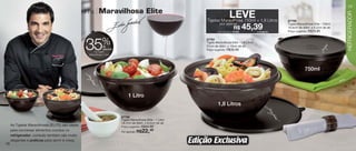 vitrine10-regiaoB_regiao B 8/6/12 3:12 PM Page 16




                                                                                                                                                                                                                17
                                                     linha     Maravilhosa Elite
                                                                                                                                   LEVE + 1,8 Litros




                                                                                                                                                                                                                REFRIGERADOR
                                                                                                                        Tigelas Maravilhosa 750ml                            87789
                                                                                                                                  por apenas                                 Tigela Maravilhosa Elite - 750ml
                                                                                                                                              R$
                                                                                                                                Cód. do conj.: 87669
                                                                                                                                                       45,39    o conjunto
                                                                                                                                                                             16,6cm de diâm. x 8,2cm de alt.
                                                                                                                                                                             Preço sugerido:   R$29,99


                                                                  %
                                                     35
                                                                                                                        87791
                                                                                                                        Tigela Maravilhosa Elite - 1,8 Litros
                                                                   de                                                   21cm de diâm. x 10cm de alt.
                                                                   desconto                                             Preço sugerido:   R$39,99
                                                           na Tigela
                                                       Maravilhosa 1 Litro




                                                                                                                                                                                          750ml



                                                                                   1 Litro
                                                                                                                                 1,8 Litros

                                                                              87790
                                                                              Tigela Maravilhosa Elite - 1 Litro
                                                                              18,7cm de diâm. x 9,2cm de alt.
        As Tigelas Maravilhosas (ELITE) são ideais                                          R$34,99
                                                                              Preço sugerido:
        para conversar alimentos cozidos no                                   Por apenas: R$    22,
                                                                                                 49
        refrigerador, contudo também são muito

   16
        elegantes e práticas para servir à mesa.                                                                   Edição Exclusiva
 