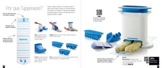 32 33
25%
de desconto no
Massa Express
DES
CON
TO
Aproxime seu smartphone
do QR Code, para assistir
ao vídeo do produto
801138
Massa Express (acompanha 3 bicos)
17,5cm de comp. x 9cm de larg. x 8cm de alt.
Preço sugerido: R$132,00
Por apenas: R$98,00
Por que Tupperware?
Porque o Massa Express é um produto intuitivo e
prático para preparar massas em formatos diversos
com apenas um empurrão. É perfeito para preparar
croquetes caseiros, nhoque e recheios para fazer a
alegria da família e amigos!
Base: equipada com pés
antiderrapantes, para evitar
que o produto se mova
durante o preparo
Prensa: formato ergonômico,
reduz o efeito de sucção ao
puxar e evita que a massa
grude na prensa
Espátula: ideal para cortar a massa na esteira. Bloqueia a
saída da massa na base
Bicos: três opções de bico. 3 furos redondos grandes, 6 furos
redondos pequenos, 2 retangulares grandes
Indicação de uso,
limpeza e manuseio
Padrões orientam o
usuário para cortes
da massa regulares
Inclui um QR Code do site
com vídeos do produto
Esteira permite o corte uniforme
da massa e contém o passo a
passo de como usar o produto
 