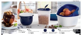38 39
Preparar - Micro-ondas
Prepare receitas com agilidade
e rapidez no micro-ondas
800706
Tigela Batedeira - 1 Litro
16,9cm de diâm. x 11,6cm de alt.
Preço sugerido: R$41,00
1 89548
Múltipla - 2,5 Litros - Composta por: base, escorredor e tampa
23,1cm de comp. x 23,1cm de larg. x 14cm de alt.
Preço sugerido: R$96,00
Por apenas: R$69,00
3
NOVA COR
28%
de desconto nas
páginas 38 e 39
DES
CON
TO
1
2
3
Veja a receita destas deliciosas
Maçãs Cozidas com Creme de Avelã
no site: www.tupperware.com.br
Palavra de busca: Maçã
800705
Porta Cereais
12,9cm de comp. x 5,7cm de larg. x 15,9cm de alt.
Preço sugerido: R$46,90
Por apenas: R$33,70
2
Pode ir ao micro-ondas
Cozimento saudável sem
perder as qualidades
nutritivas do alimento
Escorredor permite
cozinhar e branquear
alimentos no vapor
Tampa posicionada na diagonal
da base permite que o vapor seja
liberado durante o cozimento
 