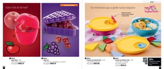 52 53
20%
de desconto no Pratinho
com Divisórias Azul
310ml
DES
CON
TO
800515
Tupper Maçã - 250ml
10,8cm de diâm. x 9,6cm de alt.
Preço sugerido: R$26,70
1 800512
Pratinho com Divisórias Rosa - 310ml
17,9cm de diâm. x 5cm de alt.
Preço sugerido: R$33,00
1 800511
Pratinho com Divisórias Azul - 310ml
17,9cm de diâm. x 5cm de alt.
Preço sugerido: R$33,00
Por apenas: R$26,40
2800581
Tupper Uva
11,6cm de comp. x 15,9cm de larg. x 5,7cm de alt.
Preço sugerido: R$26,70
2
Infantil
a partir de 2 anos
Qual a fruta do dia hoje? Os momentos que a gente nunca esquece
1
21
2 Podem ir ao
micro-ondas
Válvulas permitem
vazão do vapor durante
o aquecimento
 