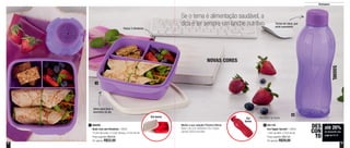 8 9
até 26%
de desconto nas
páginas 8 e 9
DES
CON
TO
800992
Basic Line com Divisórias - 550ml
15,5cm de comp. x 15,5cm de larg. x 4,7cm de alt.
Preço sugerido: R$29,80
Por apenas: R$22,00
1 801139
Eco Tupper Garrafa* - 500ml
7,4cm de diâm. x 21cm de alt.
Preço sugerido: R$37,30
Por apenas: R$29,00
2Monte a sua coleção! Próximo Vitrine:
Basic Line com divisórias e Eco Tupper
Garrafa 500ml vermelha
Destaques
Se o tema é alimentação saudável, a
dica é ter sempre um lanche nutritivo.
NOVAS CORES
500ML
Tampa de rosca, que
evita vazamento
Possui 3 divisórias
ótimo para levar o
lanchinho do dia
*Não pode ir ao freezer
1
2
Em breve Em
breve
 