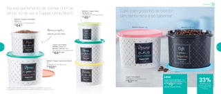 800441 | Tupper Caixa Arroz Bistrô*
5kg
24 diâmetro X 15,4 altura (cm)
R$
103,00
800440 | Tupper Caixa
Sal Bistrô 1kg
14,9 diâmetro X 10,5 altura (cm)
R$
45,00
Tupper Caixa Bistrô
16,6 diâmetro X 12,2 altura (cm)
R$
53,00 cada
Tupper Caixa Bistrô
800494 | Arroz 2kg
800435 | Farinha 1,8kg
18,2 diâmetro X 13,3 altura (cm)
R$
64,00 cada
800434 | Tupper Caixa Feijão
Bistrô 2kg
18,2 diâmetro X 13,3 altura (cm)
R$
64,00
Armazenar
33%de desconto no
conjunto de Tupper
Caixas Bistrô Café
e Açúcar
Leve
Tupper Caixa Café Bistrô 700g +
Tupper Caixa Açúcar Bistrô 1,4kg
Por: R$
70,00 o conjunto
cód. do conjunto: 801435
Aquele sentimento de ‘comer com os
olhos’ só de ver a Tupper Linha Bistrô
Café com gostinho de bistrô?
Sim, sente-se e é só saborear
Alimentosprotegidose
saborosospormaistempo
800439 | Café 700g800438 | Açúcar 1,4kg
*Podem ocorrer variações no tamanho dos grãos e densidade de cada tipo de
arroz, gerando o não armazenamento completo do alimento na Tupper Caixa Arroz
22 23
 