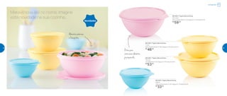 801495 | Tigela Maravilhosa
500ml
14,8 comprimento X 16,1 largura X 7,9 altura (cm)
R$
33,00
801493 | Tigela Maravilhosa
1 Litro
20,2 comprimento X 18,7 largura X 9,2 altura (cm)
R$
46,00
801492 | Tigela Maravilhosa
1,8 Litro
21,3 diâmetro X 22 largura X 10,4 altura (cm)
R$
53,00
801494 | Tigela Maravilhosa
2,6 Litros
25,3 comprimento X 24 largura X 11,4 altura (cm)
R$
59,00Novidades
Refrigerador
Maravilhosa até no nome. Imagine
esta novidade na sua cozinha...
Ótimapara
armazenaralimentos
jápreparados
Alimentossaborosos
efresquinhos
38 39
 