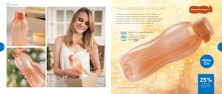 25%de desconto
na Eco Tupper
Garrafa Cobre
Nova
Cor
Para este Natal, renovação!
A grande estrela deste Natal chegou! A sua Eco Tupper vem
na cor Cobre, que representa renovação e remete a uma
atmosfera calorosa, confortável e nobre. Garanta já a sua para
arrasar neste Natal, no Amigo Secreto ou, então, presenteie
alguém, já que ela é uma ótima opção de presente!
Refrigerador
*Eco Tupper Garrafa não vai ao freezer
801854 | Eco Tupper Garrafa Cobre*
500ml
7,4 diâmetro X 21 altura (cm)
Preço sugerido: R$ 39,00
Por: R$
29,00
*Eco Tupper Garrafa não vai ao freezer
Dica de
Presente
46 47
 