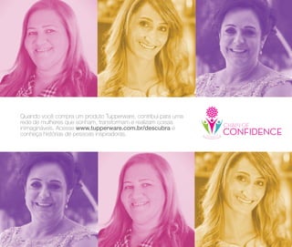 68
Quando você compra um produto Tupperware, contribui para uma
rede de mulheres que sonham, transformam e realizam coisas
inimagináveis. Acesse www.tupperware.com.br/descubra e
conheça histórias de pessoas inspiradoras.
 