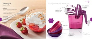 891211 | Speedy Chef
1,2 Litro
14,4 diâm. X 26,2 alt. (cm)
R$
336,00
Clara em neve:
30 segundos apenas!
6 batedores fazem
o esforço por você
Tigelinha Allegra
250ml cada
13,2 diâm. X 4 alt. (cm)
R$
25,00 cada
802588 | Rosa
802682 | Bordô
802683 | Marsala
802587 | Roxa
Novidades
Tudo gostoso em segundos!Merengue
Tempo de preparo: 15 minutos
Rendimento: 2 porções
Ingredientes:
- 250 mililitros de creme de leite para chantily
- 1 xícara de suspiros pequenos
- 1 ½ xícara de morangos picados a gosto
- 2 colheres (sopa) de açúcar
Modo de Preparo:
1. No Speedy Chef, bata o creme de leite até
dar o ponto de chantily
2. Acrescente o açúcar e bata até encorpar
3. Monte uma camada de morangos, outra
camada de suspiros, e cubra com o
chantily feito no Speedy Chef
4. Decore a gosto
Preparar
24 25
 