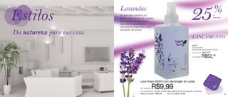 %
                                  Lavandas
                                  As lavandas crescem em
                                  jardins. Suas flores são usadas
                                  para arranjos florais secos.
                                  Seu aroma adocicado e
                                  refrescante proporciona uma
                                  sensação de leveza.
                                                                                                          25                          de
                                                                                                                                      desconto




     Da natureza para sua casa.
                                                                                                          LANÇAMENTO
                                                                                                          94728
                                                                                                          Tupper Scents
                                                                                                          Aromatizante de Ambientes 250ml
                                                                                                          Preço sugerido:   R$70,49

                                                                                                          Por apenas:       R$52,90




                                                    Leve Arara 400ml com decoração em prata

                                                    por apenas   R$9,99
                                                    na compra do Tupper Scents Aromatizante de Ambientes Lavanda
36                                                  Preço do conjunto: R$62,89   Cód. do conjunto 87084                                          37
 