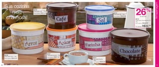 Armazenagem
     Sua cozinha
                                                                                                                                                  26                   %
                                 86705

        mais                     Caixa para Café - 700g
                                 Preço sugerido:   R$37,49                                                           86704
                                                                                                                     Caixa para Sal - 1kg


      charmosa!                                                                                                      Preço sugerido:   R$32,99
                                                                                                                                                 86743
                                                                                                                                                           de desconto


                                                                                                                                                 Caixa para Chocolate em Pó
                                                                                                                                                 1kg
                                                                                                                                                 Preço sugerido:   R$45,49

                                                                                                                                                 Por apenas:       R$32,99




                                                             86707
     86199                                                   Caixa para Açúcar - 1kg
     Caixa para Arroz - 2kg
                                                             Preço sugerido:   R$37,49   86916
     Preço sugerido:   R$45,49                                                           Caixa para Farinha
                                                                                         1.8kg
                                                                                                                                                                         1kg
                                                                                         Preço sugerido:   R$45,49

46                                                                                                                                                                                 47
 