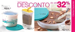 Ofertas Especiais
                                         Nestas páginas

     83676
     Pote para Sabão em Pó - 1,2 kg
     Preço sugerido:



     Por apenas:
                       R$37,49


                   R$26,49
                                        DESCONTO
                                                                                            de até
                                                                                                     32                          %

                                                                               3,7 LITROS




                                                   84406                                             86053
                                                   Celeiro Júnior - 850ml
                                      1,2 kg       Preço sugerido:   R$40,99
                                                                                                     Porta Torta - 3,7 Litros
                                                                                                     32cm diâm x 6,5cm alt.


                                                   Por apenas:   R$27,49                             Preço sugerido:   R$93,49



54
                                                                                                     Por apenas:   R$71,49                      55
 