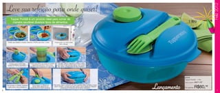 Feliz 2012
    Leve sua refeição para onde quiser!
          Tupper Portátil é um produto ideal para comer de
            maneira saudável diversos tipos de alimentos.                                                                                                                        1 litro




     Perfeito para saladas e massas, utilizando o Potinho para levar o molho.       A base pode ir ao micro-ondas
                                                                                           (sem a tampa).




       A tampa possui orifício para        Potinho para Molho com escala de medidas.     Para abrir, retire os Talheres e o Potinho, apoie
     encaixe do Potinho para Molho.           Capacidade para 60ml. Possui tampa         uma mão no lado oposto à aba e, com a outra
                                            hermética para transportar com segurança.    mão, apoie o polegar perto da aba e levante-a.




                                                                                                                                                                            87016
                                                                                                                                                                            Tupper Portátil - 1 litro
                                                                                                                                                                            Preço sugerido:   R$71,49


6
    Para encaixar os Talheres, pressione
     o garfo sobre a faca e encaixe-os.
                                              Para encaixar os Talheres na
                                              tampa, basta deslizá-los ou
                                           pressioná-los no centro da tampa.
                                                                                   Para fechar, apoie o recipiente em uma superfície plana e encaixe a tampa
                                                                                    sobre o produto. Comece pelo lado oposto à aba e deslize os polegares
                                                                                               pressionando firmemente até ela fechar totalmente.              Lançamento   Por apenas:       R$60,49
                                                                                                                                                                                                             7
 