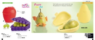 52 53
Infantil - Servir
1
2
800515
Tupper Maçã - 250ml
10,8cm de diâm. x 9,6cm de alt.
Preço sugerido: R$29,00
1 800581
Tupper Uva
11,6cm de comp. x 15,9cm de larg.
x 5,7cm de alt.
Preço sugerido: R$29,00
2 801483
Tupper Pera
8,6cm de diâm. x 12cm de alt.
Preço sugerido: R$29,00 cada
Por: R$22,00 cada
Você sabia que pode transformar sua
#frutadodia em refeições divertidas?
NOVA COR
24%
de desconto no
Tupper Pera
DES
CON
TO
A partir de 4 anosA partir de 4 anos
Lanchinho
saudável e
divertido
 
