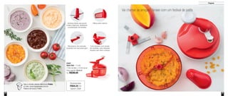 24 25
Preparar
87957
Quick Chef - 1,3 Litro
17,8cm de diâm. x 13,5cm de alt.
Preço sugerido: R$346,00
Por: R$280,00
Economize
R$66,00 no
Quick Chef
Lâminas triplas que picam
frutas e legumes, facilitando
a preparação de receitas
Hélice para mistura
Mecanismo de manivela,
superfácil de manusear/girar
Funil dosador com escala
de medidas, para despejar
líquidos sem abrir a tampa
Vai chamar as amigas? Arrase com um festival de patês
Veja a receita destes deliciosos Patês
no site: www.tupperware.com.br
Palavra de busca: Patês
 