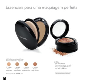 NC Pó Compacto Velvet Finish
Mineral Nutrimetics 11g cada
	 Preço sugerido: R$ 82,00 cada
1. 97008
Sand
Bege claro
2. 97009
Maple
Bege médio
3. 97010
Nutmeg
Bege castanho
4. 97011
Mocha
Bege escuro
5. 97016	
	 NC Blush Baked
Nutrimetics Júpiter 2g cada
	 Preço sugerido: R$ 63,00 cada
	 Por: R$ 51,00 cada
Dermatologicamente testado
Essenciais para uma maquiagem perfeita
2.
5.
20
 