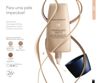 pele
Textura leve
Formulação Oil-Free
Acabamento natural
Cobertura sem brilho
Para uma pele
impecável
OFF
26%
	 Preço sugerido: R$ 84,00 cada
	 Por: R$ 62,00 cada
	 NC Base Líquida Mineral
Matte Nutrimetics 30ml cada
6. 97012
Butterscotch
Bege claro
7. 97014
Chai
Bege castanho
8. 97015
Cocoa
Bege escuro
21
 