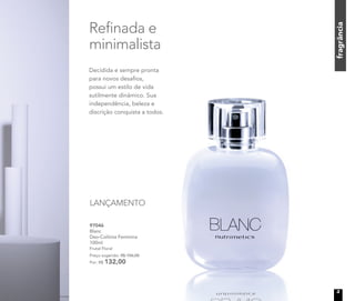 fragrânciafragrânciafragrânciafragrânciafragrânciafragrância
	 97046	
	Blanc
Deo-Colônia Feminina
	100ml
	 Frutal Floral	
	 Preço sugerido: R$ 156,00
	 Por: R$ 132,00
Refinada e
minimalista
LANÇAMENTO
Decidida e sempre pronta
para novos desafios,
possui um estilo de vida
sutilmente dinâmico. Sua
independência, beleza e
discrição conquista a todos.
3
 