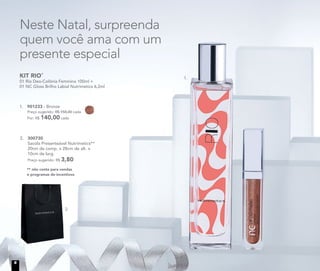 Neste Natal, surpreenda
quem você ama com um
presente especial
1.	 901233 - Bronze
	 Preço sugerido: R$ 158,00 cada
	 Por: R$ 140,00 cada
KIT RIO*
01 Rio Deo-Colônia Feminina 100ml +
01 NC Gloss Brilho Labial Nutrimetics 6,2ml
2.	 300730	
	 Sacola Presenteável Nutrimetics**
	 20cm de comp. x 28cm de alt. x
10cm de larg.
	 Preço sugerido: R$ 3,80
2.
** não conta para vendas
e programas de incentivos
1.
6
 
