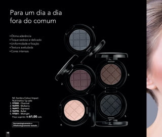 NC Sombra Colour Impact
Nutrimetics 1g cada
1. 97000 - Charcoal
2. 96999 - Mulberry
3. 96997 - Espresso
4. 96998 - Ballet
5. 97001 - Midnight
Preço sugerido: R$ 61,00 cada
Dermatologicamente e
Oftalmologicamente testado
Para um dia a dia
fora do comum
Ótima aderência
Toque sedoso e delicado
Uniformidade e ﬁxação
Textura aveludada
Cores intensas
fora do comum
1.
2.
4.
5.
3.
18
 