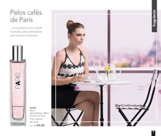 fragrânciafragrânciafragrância
96985
Paris
Deo-Colônia 100ml
Floral Frutal Musk
Preço sugerido:
R$ 115,00
Por: R$ 99,00
Pelos cafés
de Paris
... encontramos uma cidade
inusitada, palco de histórias
que inspiram há séculos.
7
 