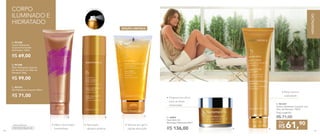 •	Aplicação
rápida e prática
• Textura em gel e
rápida absorção
B. 901208
Óleo Hidratante Corporal
em Aerossol com Óleo de
Damasco 100g
R$ 99,00
C. 901312
Gel Hidratante Corporal 150ml
R$ 71,00
A. 901238
Creme Hidratante
Corporal Iluminador
Nutrimetics 125ml
R$ 69,00
Desenvolvido por
CORPO
ILUMINADO E
HIDRATADO
•	Efeito iluminador
instantâneo
Produto aerossol
EDIÇÃO LIMITADA
A. B.
C.
•	Proporciona alívio
para as áreas
ressecadas E. 901237
Creme Hidratante Corporal com
Óleo de Damasco 150ml
Preço sugerido:
R$ 71,00
61,90
R$
Por
D. 96993
Nutri-Rich Oil
Manteiga Hidratante 60ml
R$ 136,00
• Pele macia e
aveludada
D. E.
80
HIDRATAÇÃO
81
 