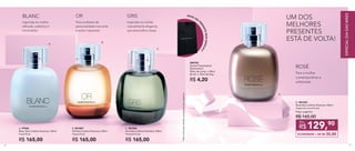B.
A.
C.
Inspirada na mulher
naturalmente elegante,
que personifica classe.
GRIS
Para mulheres de
personalidade marcante
e estilo impecável.
OR
Inspirada na mulher
refinada, autêntica e
minimalista.
BLANC
*Nãocontaparavendaseprogramasdeincentivos.
UM DOS
MELHORES
PRESENTES
ESTÁ DE VOLTA!
D.
Para a mulher
contemporânea e
sofisticada.
ROSÉ
300730	
Sacola Presenteável
Nutrimetics*
20cm de comp. x 28cm
de alt. x 10cm de larg.
R$ 4,20
DEIXE SEU
P
RESENTEMAISESPECIAL!
A. 97046	
Blanc Deo-Colônia Feminina 100ml
Frutal Floral
R$ 165,00
B. 901007	
OR Deo-Colônia Feminina 100ml
Chypre Floral
R$ 165,00
C. 901006	
Gris Deo-Colônia Feminina 100ml
Floriental Frutal
R$ 165,00
D. 901239	
Rosé Deo-Colônia Feminina 100ml
Chypre Gourmand Frutal
Preço sugerido:
R$ 165,00
129,90
R$
Por
ECONOMIZE + DE R$ 35,00
68 69
ESPECIALDIADASMÃES
 