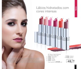 8.
9.
10.
7.
5. 6.
Lábios hidratados com
cores intensas
A modelo está usando Primer Facial, Corretivo Líquido Light/Claro, Base Líquida
Mineral Matte Butterscoth/Bege claro, Pó Compacto Velvet Finish Mineral Sand/
Bege claro e Blush Baked Júpiter no rosto. Máscara para Cílios Volume, Sombra
Baked Vênus, Delineador Líquido, Sombra Colour Impact Midnight e Lápis Retrátil
para Olhos à Prova d’água Preto nos olhos. Batom Hydra Brilliance Merlot nos lábios.
9.97026 - Salmon
10.97030 - Merlot
NC Batom Hydra Brilliance
Nutrimetics 3,5g cada
5. 97027 - Geranium
6. 97028 - Petal
7. 97029 - Candy
8. 97031 - Cherry
Preço sugerido: R$ 59,00 cada 48,00
cada
de R$ 59,00 cada
por
R$
11
boca
 