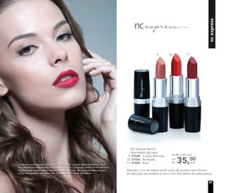 Atenção: a cor do batom pode variar de acordo com a forma
de aplicação do produto e com o tom dos lábios de cada pessoa.
A modelo está usando Primer Facial, Corretivo Líquido Medium/Médio, Base
Líquida Mineral Matte Biscotti/Bege médio, Pó Compacto Velvet Finish Mineral
Maple/Bege médio e Blush Baked Júpiter no rosto. NC Express Máscara para
Cílios Alongadora nos olhos. NC Express Batom Rush nos lábios.
9. 10. 11.
NC Express Batom
Nutrimetics 4g cada
9. 97048 - Sunday Morning
10. 97054 - Be Ready
11. 97055 - Rush 35,00
cada
de R$ 41,00 cada
por
R$
21
ncexpress
 