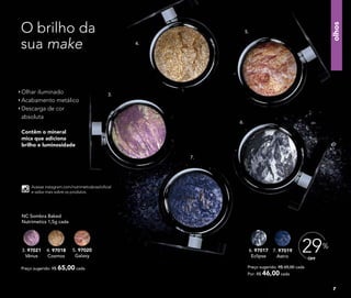 olhos
Olhar iluminado
Acabamento metálico
Descarga de cor
absoluta
Contêm o mineral
mica que adiciona
brilho e luminosidade
Preço sugerido: R$ 65,00 cada
5. 97020
Galaxy
4. 97018
Cosmos
3. 97021
Vênus
NC Sombra Baked
Nutrimetics 1,5g cada
7. 97019
Astro
6. 97017
Eclipse OFF
29%
Preço sugerido: R$ 65,00 cada
Por: R$ 46,00 cada
O brilho da
sua make
Acesse instagram.com/nutrimeticsbrasiloficial
e saiba mais sobre os produtos.
Nutrimetics.com.br
/NutrimeticsBrasilOficial
youtube.com/NutrimeticsBrasilOficial
@nutrimeticsbrasiloficial
3.
4.
5.
6.
7.
7
 