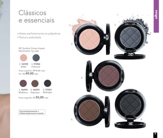 olhos
Dermatologicamente e
Oftalmologicamente testado
Clássicos
e essenciais
NC Sombra Colour Impact
Nutrimetics 1g cada
3. 97000
Charcoal
2. 96998
Ballet
Preço sugerido: R$ 55,00 cada
Por: R$ 49,00 cada
4. 96999
Mulberry
6. 97001
Midnight
5. 96997
Espresso
Preço sugerido: R$ 55,00 cada
Adere perfeitamente às pálpebras
Textura aveludada
4.
5. 6.
3.
2.
9
 