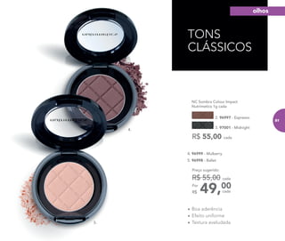 TONS
CLÁSSICOS
•	Boa aderência
•	Efeito uniforme
•	Textura aveludada
3. 97001 - Midnight
2. 96997 - Espresso
NC Sombra Colour Impact
Nutrimetics 1g cada
R$ 55,00 cada
4. 96999 - Mulberry
5. 96998 - Ballet
5.
49,00Por
R$
Preço sugerido:
R$ 55,00 cada
cada
4.
olhos
81
 