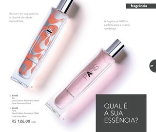 QUAL É
A SUA
ESSÊNCIA?
A fragrância PARIS é
perfeita para a mulher
romântica.
2. 97045	
	 Rio
Deo-Colônia Feminina 100ml
Floral Gourmand Frutal
3. 96985	
	Paris
Deo-Colônia Feminina 100ml
	 Floral Frutal Musk
R$ 126,00 cada
RIO tem em sua essência
o charme da cidade
maravilhosa.
2.
3.
fragrância
87
 