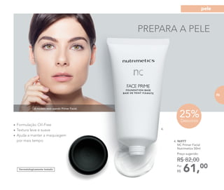 •	Formulação Oil-Free
•	Textura leve e suave
•	Ajuda a manter a maquiagem
por mais tempo
Dermatologicamente testado
A modelo está usando Primer Facial.
25%Desconto
4.
61,00Por
R$
Preço sugerido:
R$ 82,00
4. 96977	
	 NC Primer Facial
	 Nutrimetics 50ml
PREPARA A PELE
73
pele
73
 